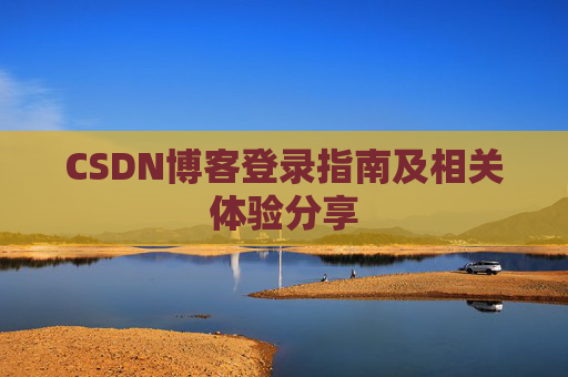 CSDN博客登录指南及相关体验分享 CSDN博客登录指南及相关体验分享